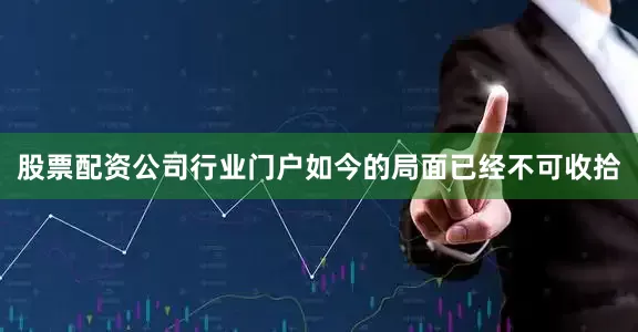 股票配资公司行业门户如今的局面已经不可收拾