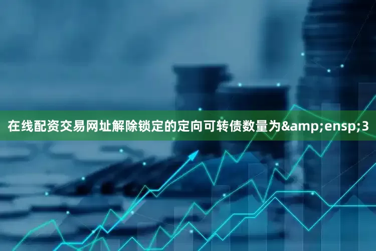 在线配资交易网址解除锁定的定向可转债数量为&ensp;3