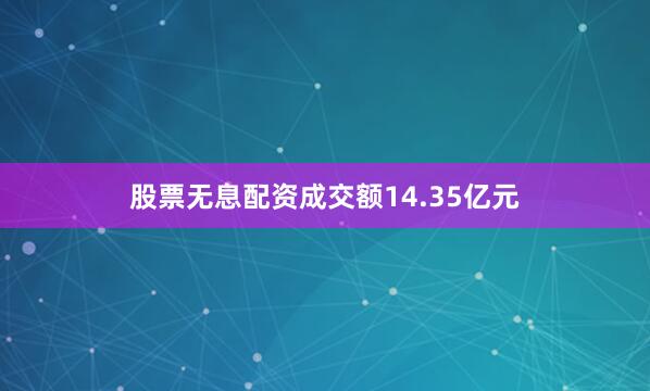 股票无息配资成交额14.35亿元