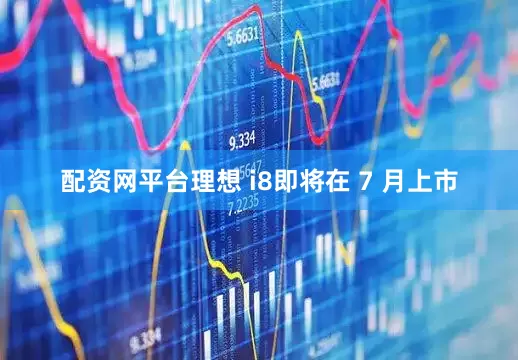 配资网平台理想 i8即将在 7 月上市