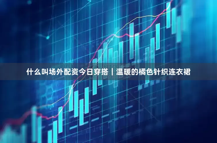什么叫场外配资今日穿搭｜温暖的橘色针织连衣裙