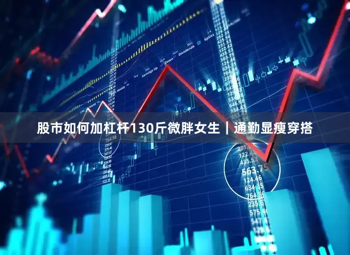 股市如何加杠杆130斤微胖女生｜通勤显瘦穿搭