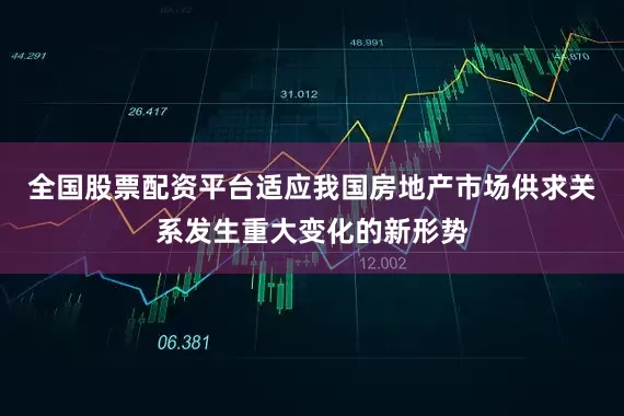 全国股票配资平台适应我国房地产市场供求关系发生重大变化的新形势