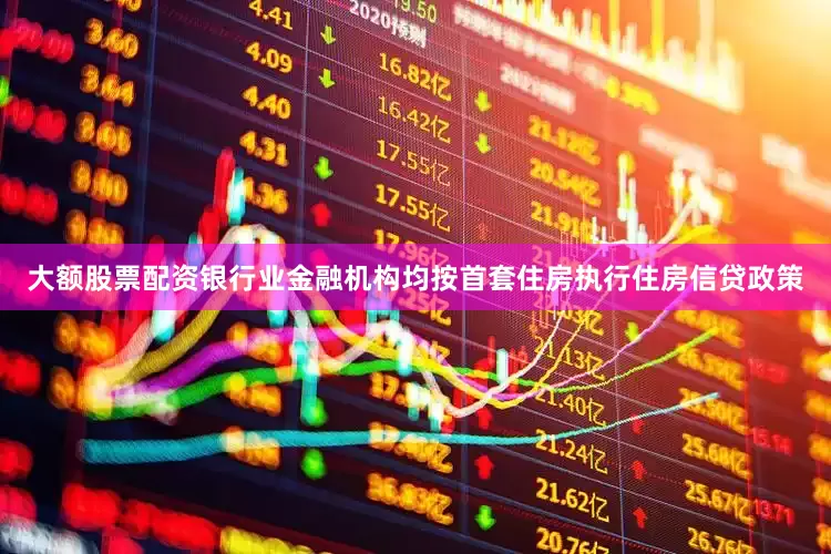 大额股票配资银行业金融机构均按首套住房执行住房信贷政策