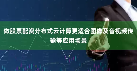 做股票配资分布式云计算更适合图像及音视频传输等应用场景