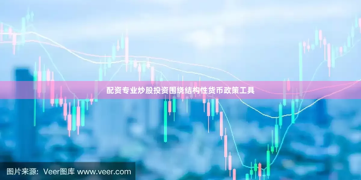 配资专业炒股投资围绕结构性货币政策工具