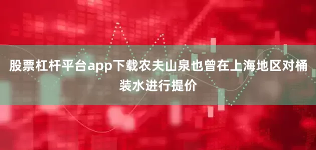 股票杠杆平台app下载农夫山泉也曾在上海地区对桶装水进行提价
