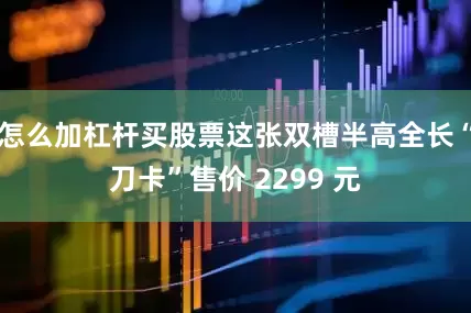 怎么加杠杆买股票这张双槽半高全长“刀卡”售价 2299 元