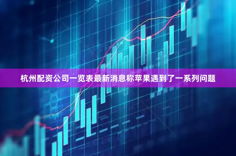 杭州配资公司一览表最新消息称苹果遇到了一系列问题