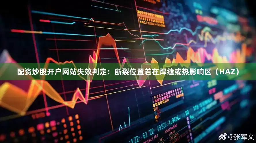 配资炒股开户网站失效判定：断裂位置若在焊缝或热影响区（HAZ）