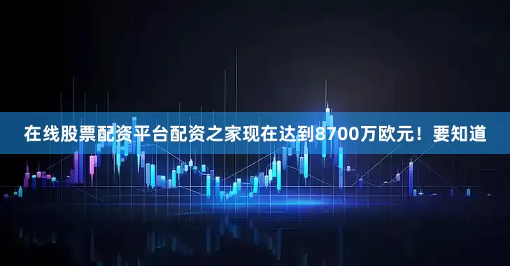 在线股票配资平台配资之家现在达到8700万欧元！要知道