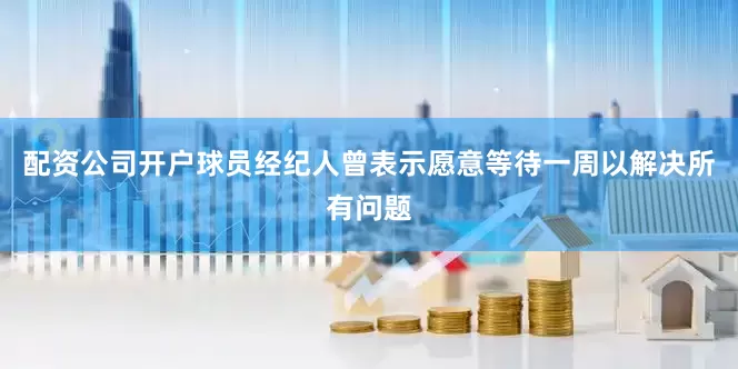 配资公司开户球员经纪人曾表示愿意等待一周以解决所有问题