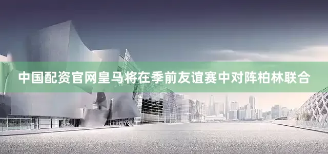 中国配资官网皇马将在季前友谊赛中对阵柏林联合