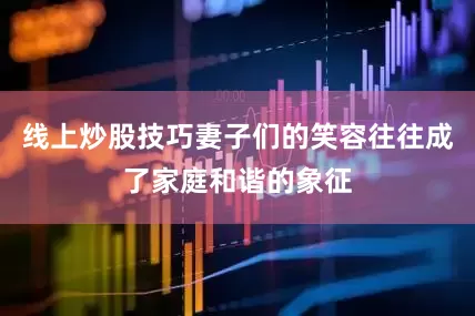 线上炒股技巧妻子们的笑容往往成了家庭和谐的象征