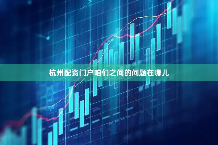 杭州配资门户咱们之间的问题在哪儿