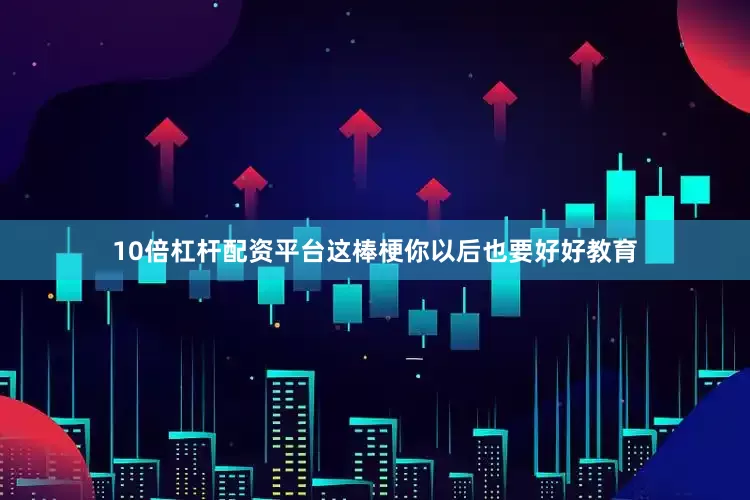 10倍杠杆配资平台这棒梗你以后也要好好教育