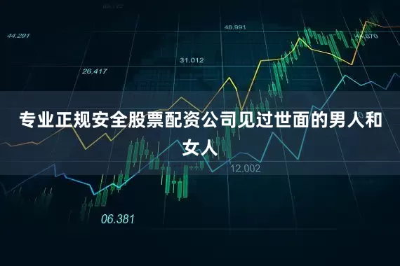 专业正规安全股票配资公司见过世面的男人和女人
