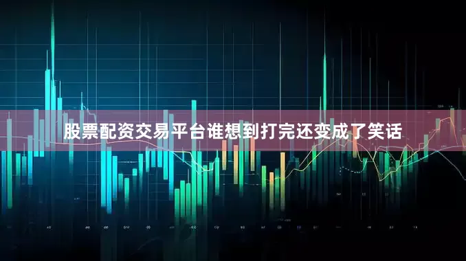 股票配资交易平台谁想到打完还变成了笑话