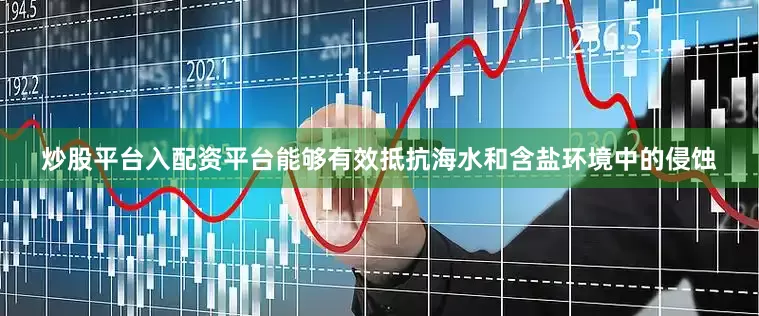炒股平台入配资平台能够有效抵抗海水和含盐环境中的侵蚀