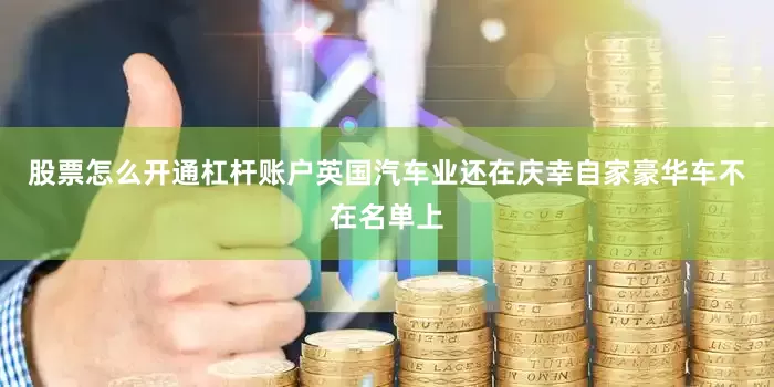 股票怎么开通杠杆账户英国汽车业还在庆幸自家豪华车不在名单上