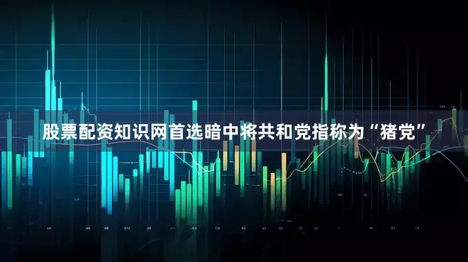 股票配资知识网首选暗中将共和党指称为“猪党”