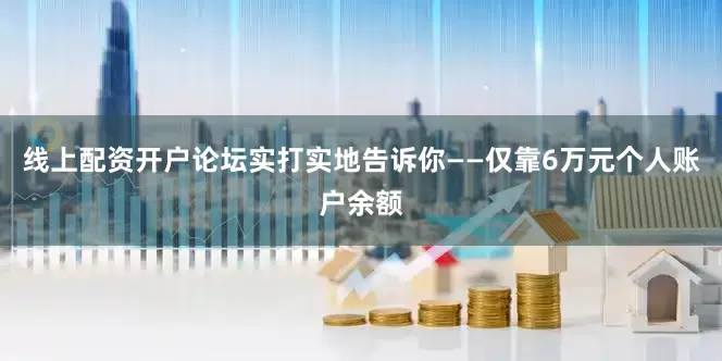 线上配资开户论坛实打实地告诉你——仅靠6万元个人账户余额