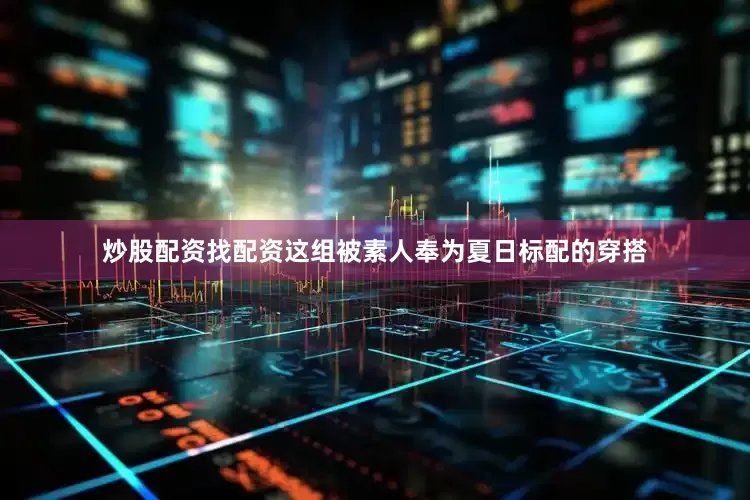炒股配资找配资这组被素人奉为夏日标配的穿搭
