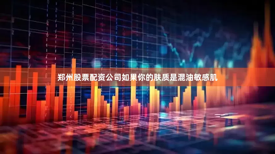 郑州股票配资公司如果你的肤质是混油敏感肌