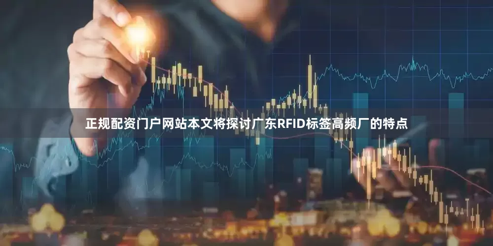 正规配资门户网站本文将探讨广东RFID标签高频厂的特点