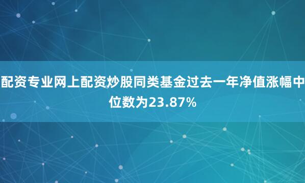 配资专业网上配资炒股同类基金过去一年净值涨幅中位数为23.87%