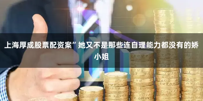 上海厚成股票配资案”她又不是那些连自理能力都没有的娇小姐
