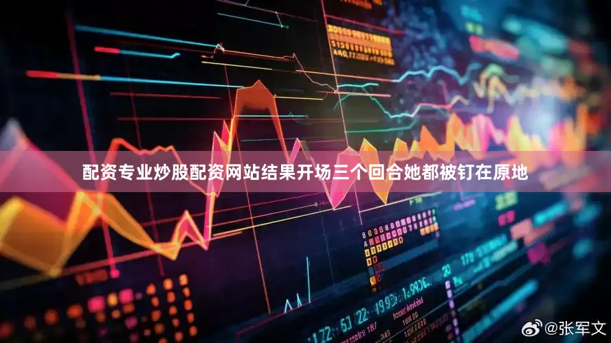 配资专业炒股配资网站结果开场三个回合她都被钉在原地