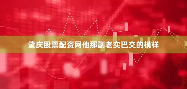 肇庆股票配资网他那副老实巴交的模样