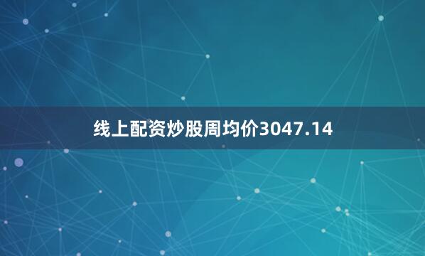 线上配资炒股周均价3047.14