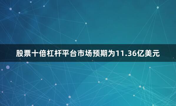 股票十倍杠杆平台市场预期为11.36亿美元