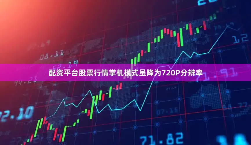配资平台股票行情掌机模式虽降为720P分辨率