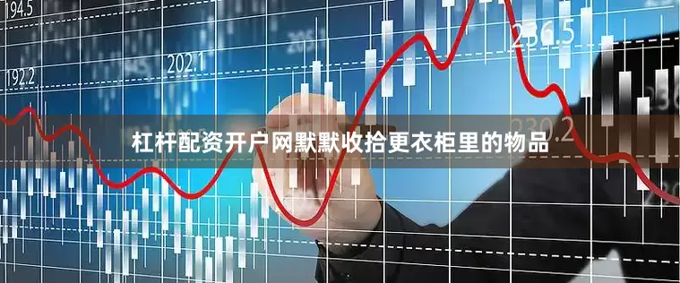 杠杆配资开户网默默收拾更衣柜里的物品