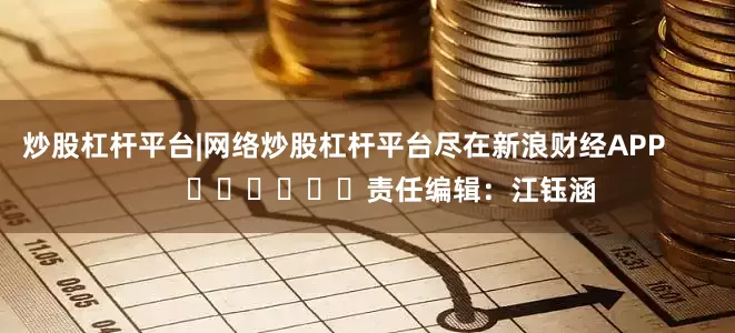 炒股杠杆平台|网络炒股杠杆平台尽在新浪财经APP            						责任编辑：江钰涵