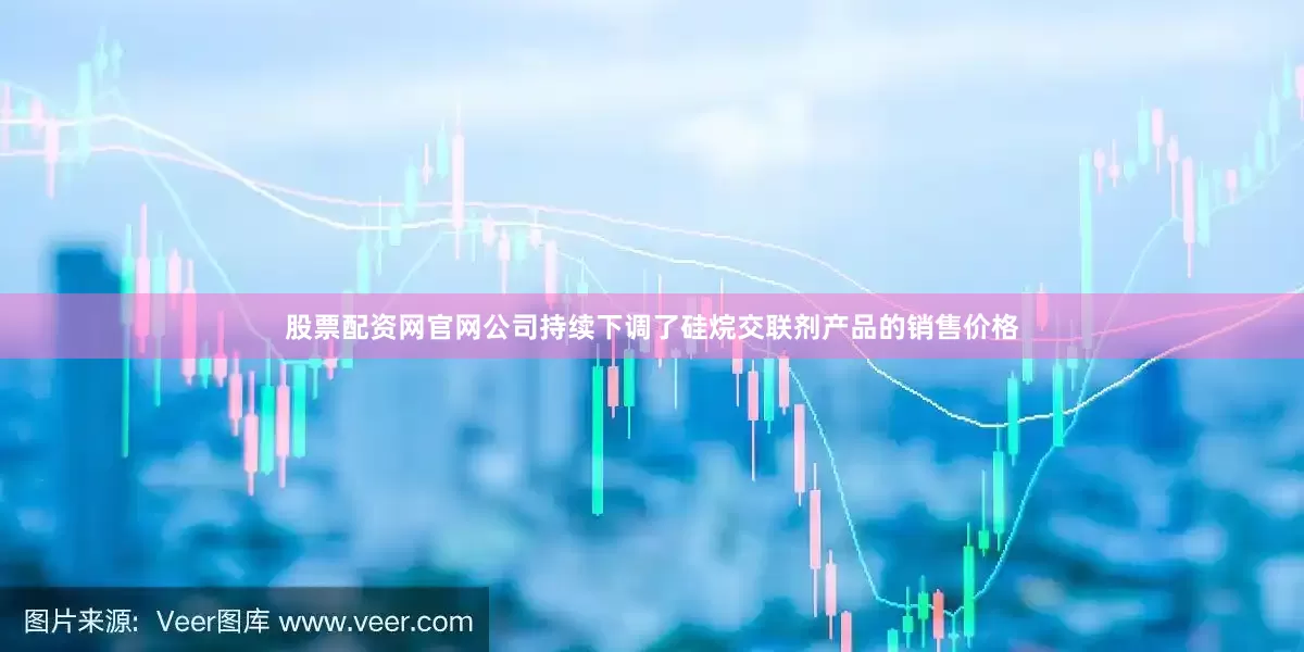 股票配资网官网公司持续下调了硅烷交联剂产品的销售价格