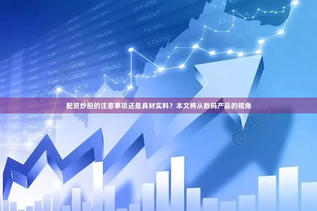 配资炒股的注意事项还是真材实料？本文将从数码产品的视角