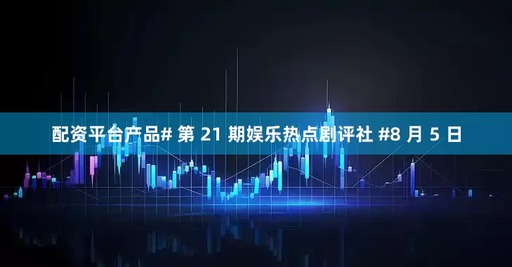 配资平台产品# 第 21 期娱乐热点剧评社 #8 月 5 日