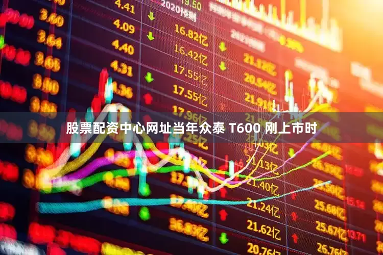 股票配资中心网址当年众泰 T600 刚上市时