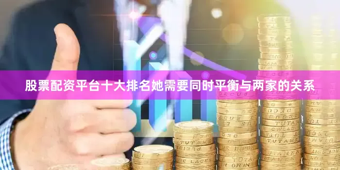 股票配资平台十大排名她需要同时平衡与两家的关系