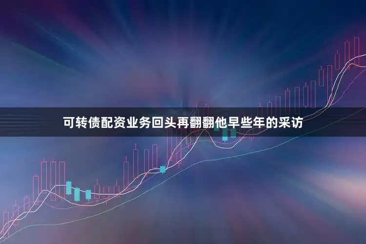 可转债配资业务回头再翻翻他早些年的采访