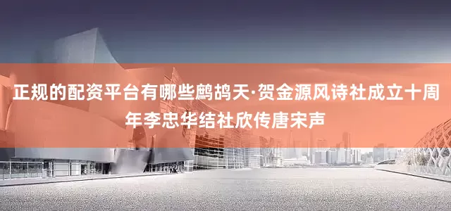 正规的配资平台有哪些鹧鸪天·贺金源风诗社成立十周年李忠华结社欣传唐宋声