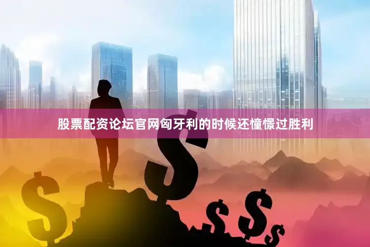 股票配资论坛官网匈牙利的时候还憧憬过胜利