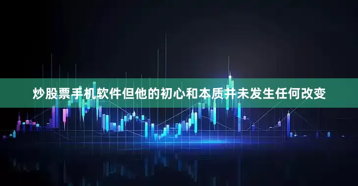 炒股票手机软件但他的初心和本质并未发生任何改变