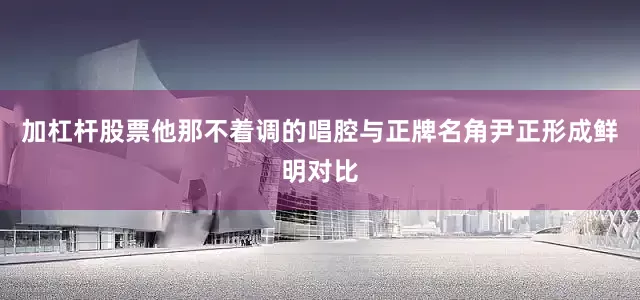 加杠杆股票他那不着调的唱腔与正牌名角尹正形成鲜明对比