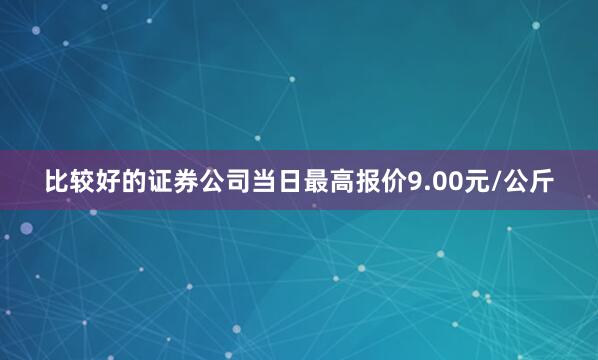 比较好的证券公司当日最高报价9.00元/公斤