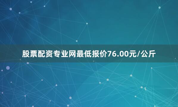 股票配资专业网最低报价76.00元/公斤
